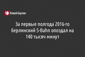 За первые полгода 2016-го берлинский S-Bahn опоздал на 140 тысяч минут