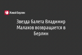 Звезда балета Владимир Малахов возвращается в Берлин