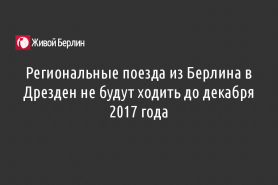Региональные поезда из Берлина в Дрезден не будут ходить до декабря 2017 года
