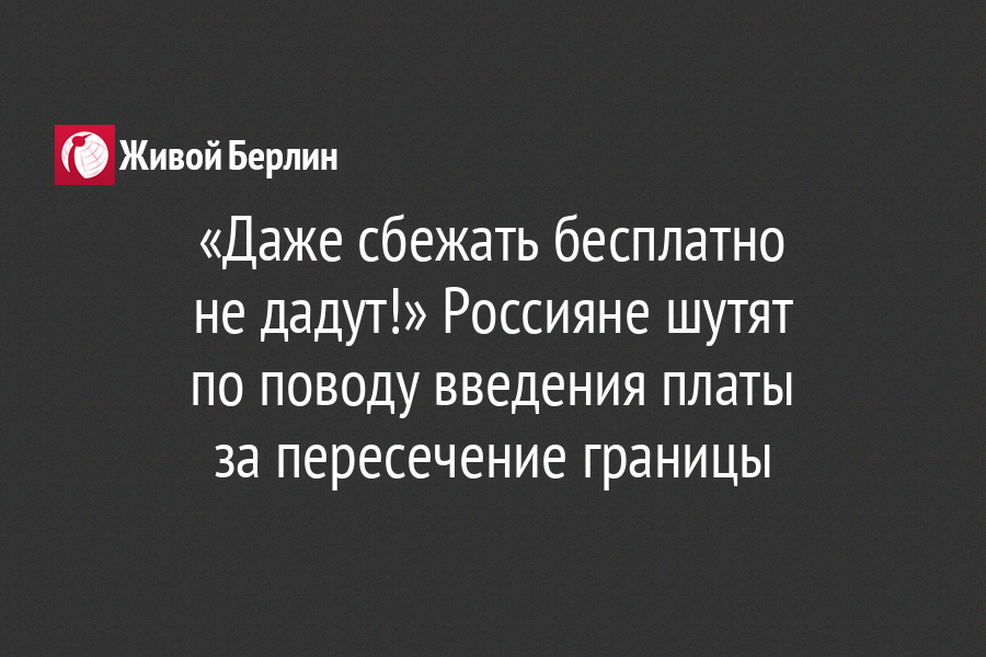 «Даже сбежать бесплатно                       не дадут!» Россияне шутят                   по поводу введения платы                                 за пересечение границы