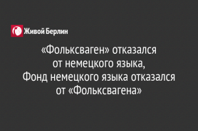 «Фольксваген» отказался                           от немецкого языка,                                      Фонд немецкого языка отказался от «Фольксвагена»