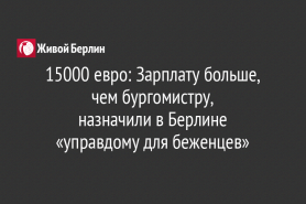 15000 евро: Зарплату больше, чем бургомистру,                                            назначили в Берлине                                               «управдому для беженцев»