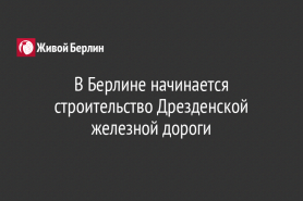 В Берлине начинается строительство Дрезденской железной дороги
