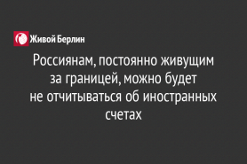 Россиянам, постоянно живущим за границей, можно будет                                не отчитываться об иностранных счетах