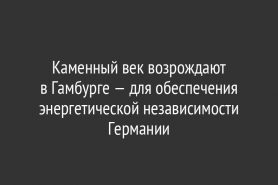 Каменный век возрождают в Гамбурге — для обеспечения энергетической независимости Германии