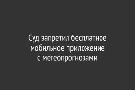 Суд запретил бесплатное мобильное приложение с метеопрогнозами