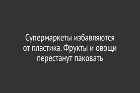 Супермаркеты избавляются                       от пластика. Фрукты и овощи перестанут паковать