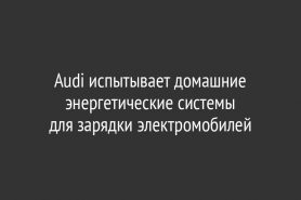 Audi испытывает домашние энергетические системы для зарядки электромобилей