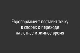 Европарламент поставит точку в спорах о переходе                  на летнее и зимнее время