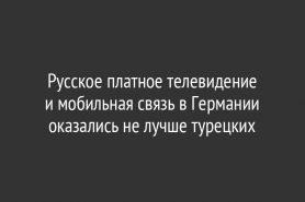 Русское платное телевидение и мобильная связь в Германии оказались не лучше турецких