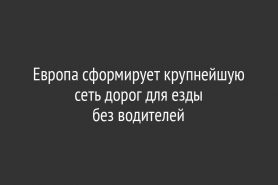 Европа сформирует крупнейшую сеть дорог для езды                              без водителей
