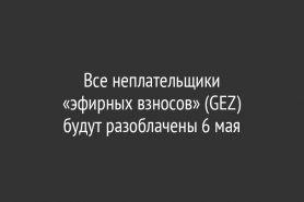 Все неплательщики «эфирных взносов» (GEZ)                               будут разоблачены 6 мая