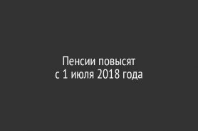 Пенсии повысят                               с 1 июля 2018 года