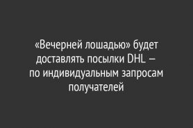 «Вечерней лошадью» будет доставлять посылки DHL — по индивидуальным запросам получателей
