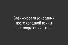 Зафиксирован рекордный                    после холодной войны                    рост вооружений в мире
