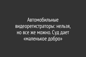 Автомобильные видеорегистраторы: нельзя, но все же можно. Суд дает «маленькое добро»