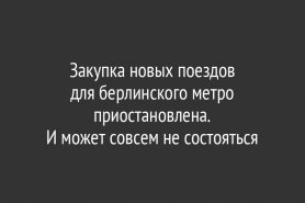 Закупка новых поездов                           для берлинского метро приостановлена.                        И может совсем не состояться