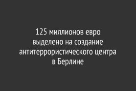 125 миллионов евро                   выделено на создание антитеррористического центра в Берлине