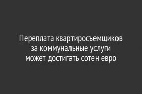 Переплата квартиросъемщиков за коммунальные услуги                                  может достигать сотен евро