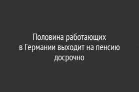 Половина работающих в Германии выходит на пенсию досрочно