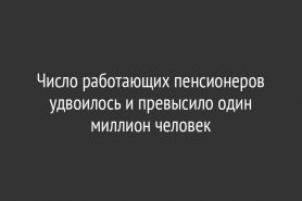 Число работающих пенсионеров удвоилось и превысило один миллион человек