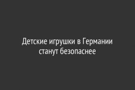Детские игрушки в Германии станут безопаснее