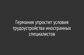 Германия упростит условия трудоустройства иностранных специалистов