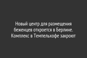 Новый центр для размещения беженцев откроется в Берлине. Комплекс в Темпельхофе закроют
