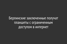 Берлинские заключенные получат планшеты с ограниченным доступом в интернет