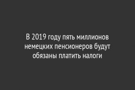 В 2019 году пять миллионов немецких пенсионеров будут обязаны платить налоги