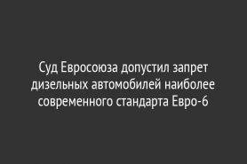 Суд Евросоюза допустил запрет дизельных автомобилей наиболее современного стандарта Евро-6