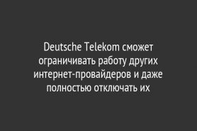 Deutsche Telekom сможет ограничивать работу других интернет-провайдеров и даже полностью отключать их