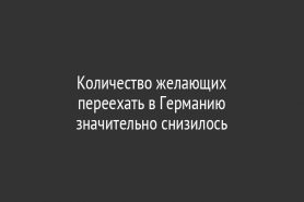 Количество желающих                                   переехать в Германию                               значительно снизилось