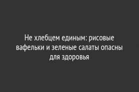 Не хлебцем единым: рисовые вафельки и зеленые салаты опасны для здоровья