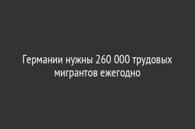 Германии нужны 260 000 трудовых мигрантов ежегодно