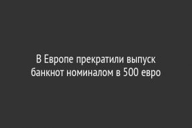 В Европе прекратили выпуск банкнот номиналом в 500 евро