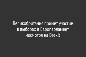 Великобритания примет участие в выборах в Европарламент несмотря на Brexit