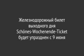 Железнодорожный билет выходного дня Schönes-Wochenende-Ticket                     будет упразднен c 9 июня