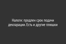 Налоги: продлен срок подачи декларации. Есть и другие плюшки