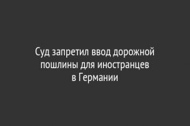 Суд запретил ввод дорожной пошлины для иностранцев в Германии