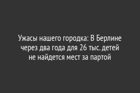 Ужасы нашего городка: В Берлине через два года для 26 тыс. детей не найдется мест за партой