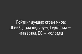 Рейтинг лучших стран мира: Швейцария лидирует, Германия — четвертая, ЕС — молодец