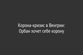 Корона-кризис в Венгрии:                 Орбан хочет себе корону