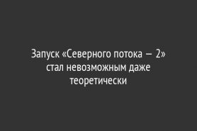 Запуск «Северного потока — 2» стал невозможным даже теоретически