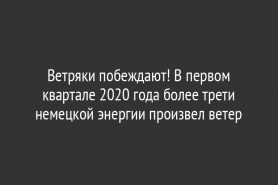 Ветряки побеждают! В первом квартале 2020 года более трети немецкой энергии произвел ветер
